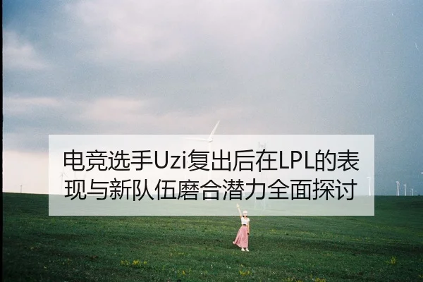 电竞选手Uzi复出后在LPL的表现与新队伍磨合潜力全面探讨